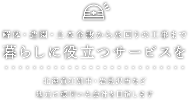 解体・造園・土木全般から水回りの工事まで暮らしに役立つサービスを　北海道江別市・岩見沢市など地元に根付いた会社を目指します