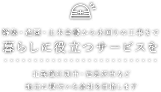 解体・造園・土木全般から水回りの工事まで暮らしに役立つサービスを　北海道江別市・岩見沢市など地元に根付いた会社を目指します